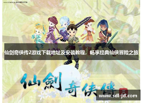 仙剑奇侠传2游戏下载地址及安装教程，畅享经典仙侠冒险之旅