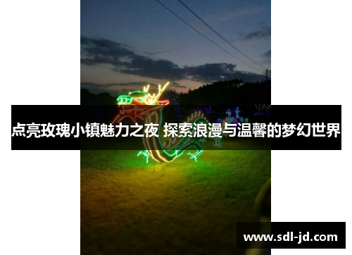 点亮玫瑰小镇魅力之夜 探索浪漫与温馨的梦幻世界